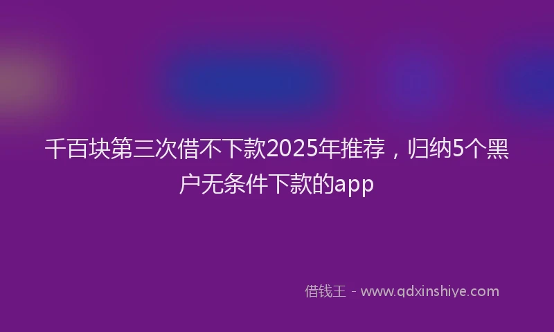 千百块第三次借不下款2025年推荐，归纳5个黑户无条件下款的app