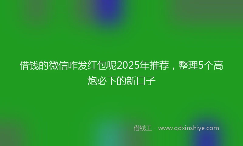 借钱的微信咋发红包呢2025年推荐，整理5个高炮必下的新口子