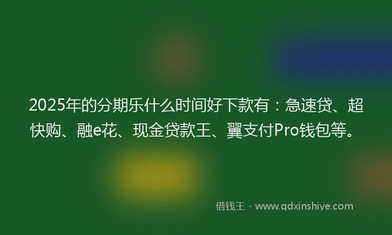 2025年的分期乐什么时间好下款有：急速贷、超快购、融e花、现金贷款王、翼支付Pro钱包等。