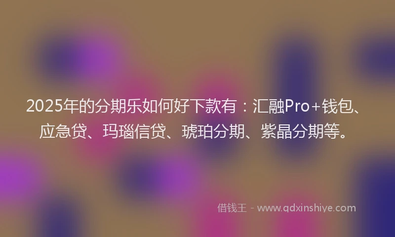 2025年的分期乐如何好下款有：汇融Pro+钱包、应急贷、玛瑙信贷、琥珀分期、紫晶分期等。