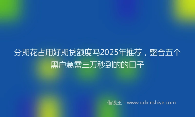 分期花占用好期贷额度吗2025年推荐，整合五个黑户急需三万秒到的的口子