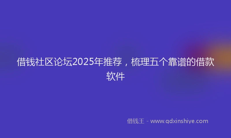 借钱社区论坛2025年推荐，梳理五个靠谱的借款软件