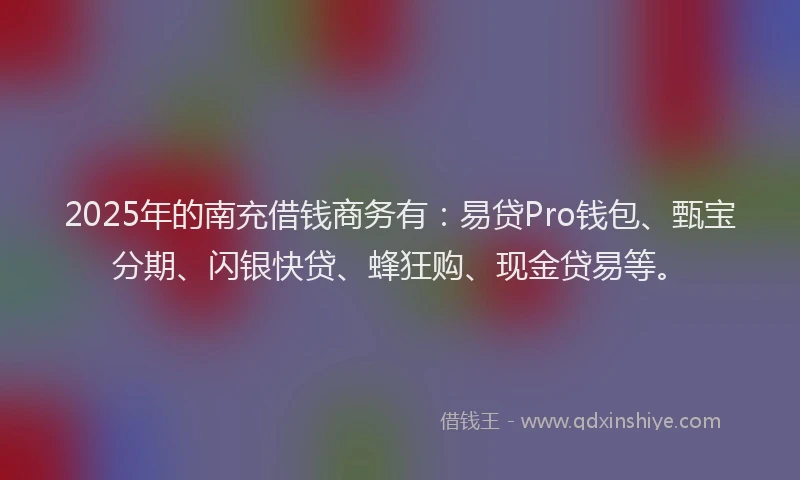 2025年的南充借钱商务有：易贷Pro钱包、甄宝分期、闪银快贷、蜂狂购、现金贷易等。