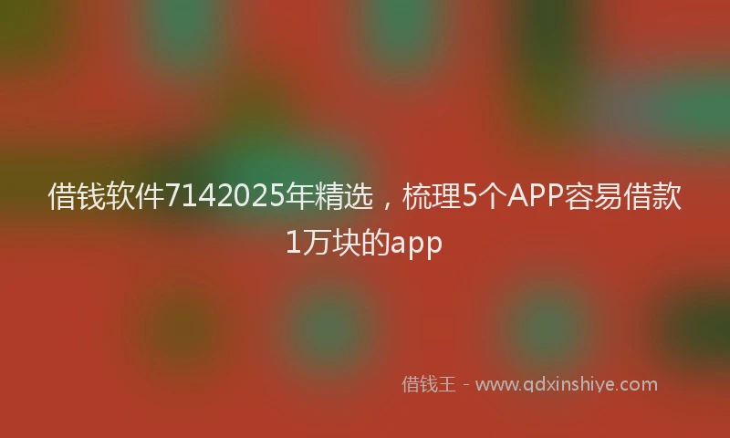借钱软件7142025年精选，梳理5个APP容易借款1万块的app
