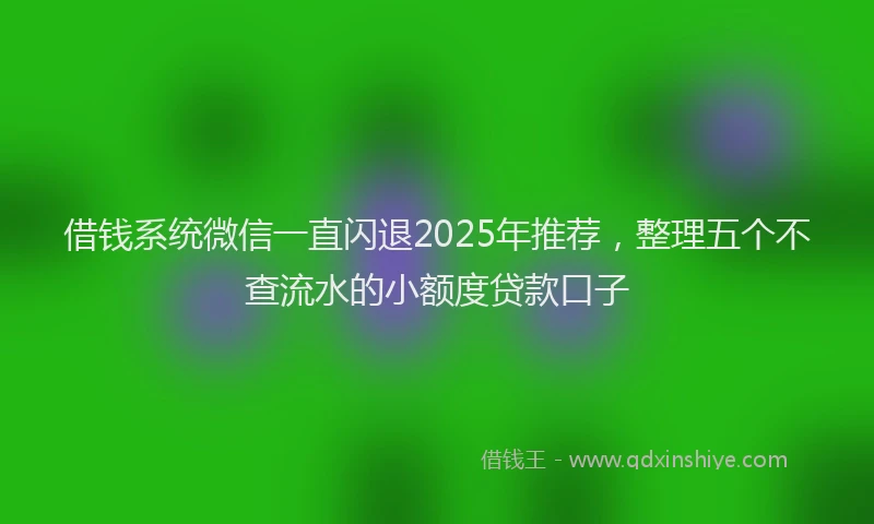 借钱系统微信一直闪退2025年推荐，整理五个不查流水的小额度贷款口子