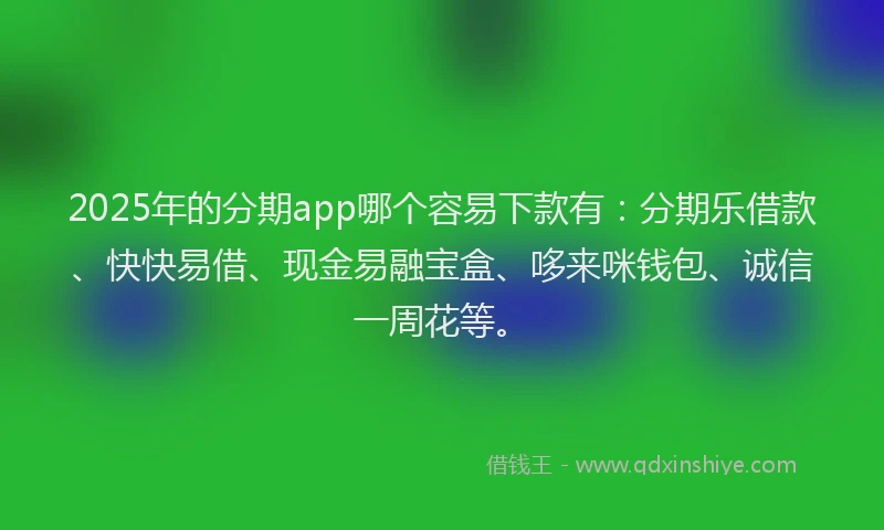 2025年的分期app哪个容易下款有：分期乐借款、快快易借、现金易融宝盒、哆来咪钱包、诚信一周花等。