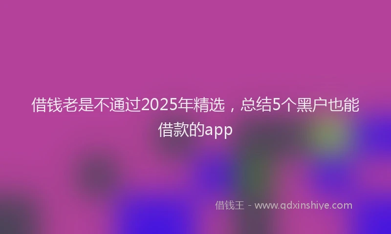 借钱老是不通过2025年精选，总结5个黑户也能借款的app