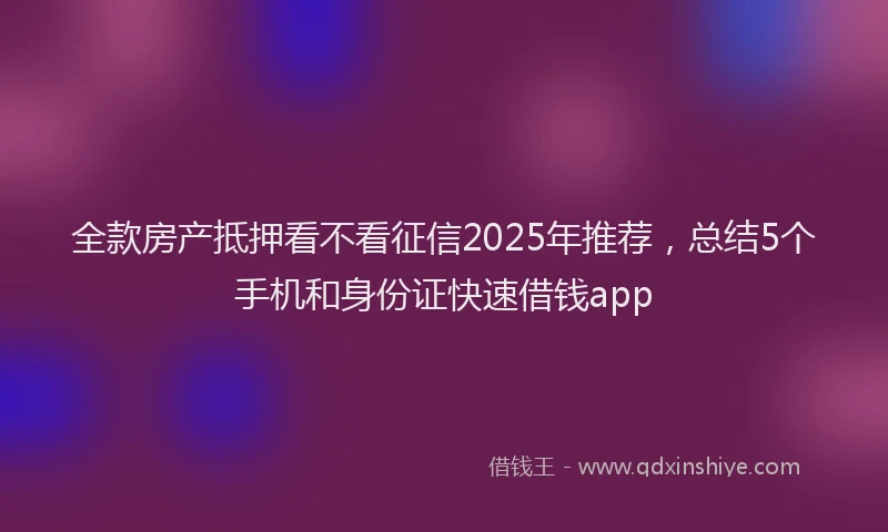 全款房产抵押看不看征信2025年推荐，总结5个手机和身份证快速借钱app