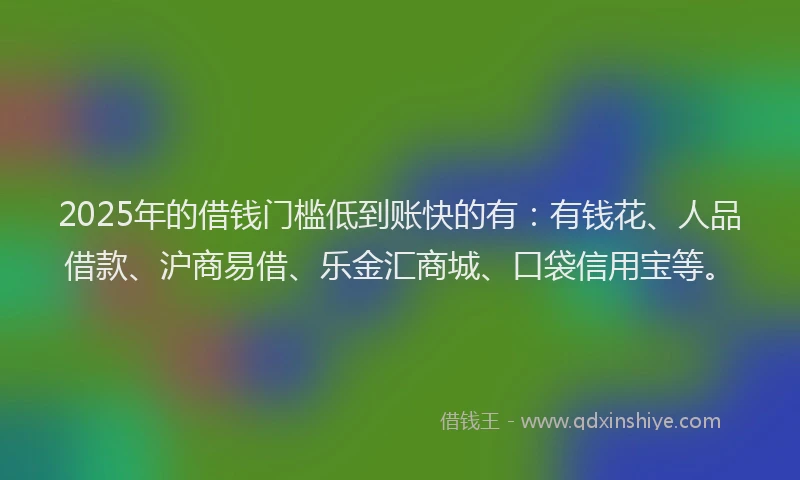 2025年的借钱门槛低到账快的有：有钱花、人品借款、沪商易借、乐金汇商城、口袋信用宝等。