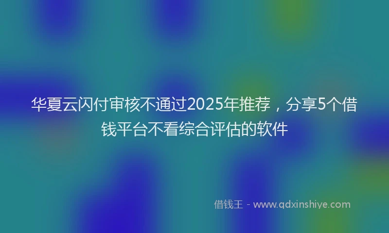 华夏云闪付审核不通过2025年推荐，分享5个借钱平台不看综合评估的软件