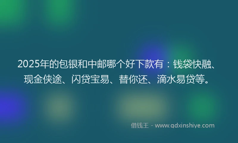 2025年的包银和中邮哪个好下款有：钱袋快融、现金侠途、闪贷宝易、替你还、滴水易贷等。