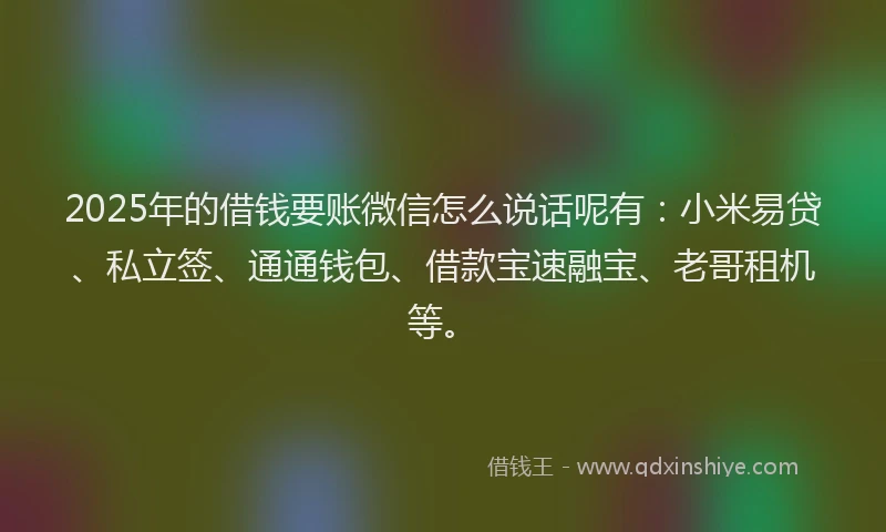 2025年的借钱要账微信怎么说话呢有：小米易贷、私立签、通通钱包、借款宝速融宝、老哥租机等。