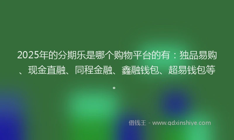 2025年的分期乐是哪个购物平台的有：独品易购、现金直融、同程金融、鑫融钱包、超易钱包等。