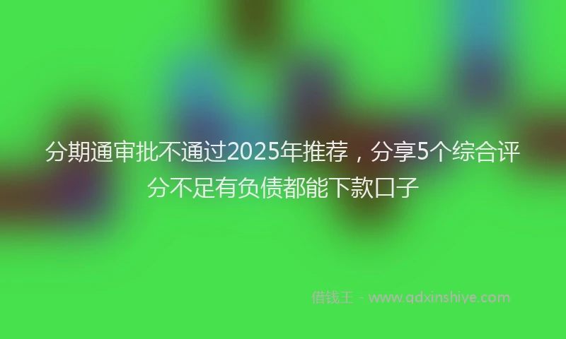 分期通审批不通过2025年推荐，分享5个综合评分不足有负债都能下款口子