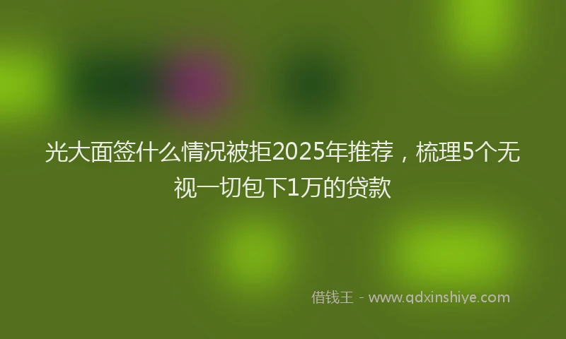 光大面签什么情况被拒2025年推荐，梳理5个无视一切包下1万的贷款