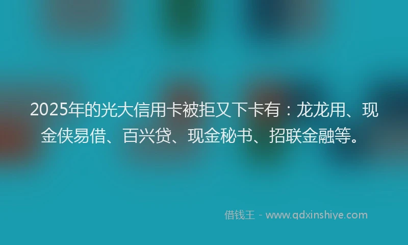 2025年的光大信用卡被拒又下卡有：龙龙用、现金侠易借、百兴贷、现金秘书、招联金融等。