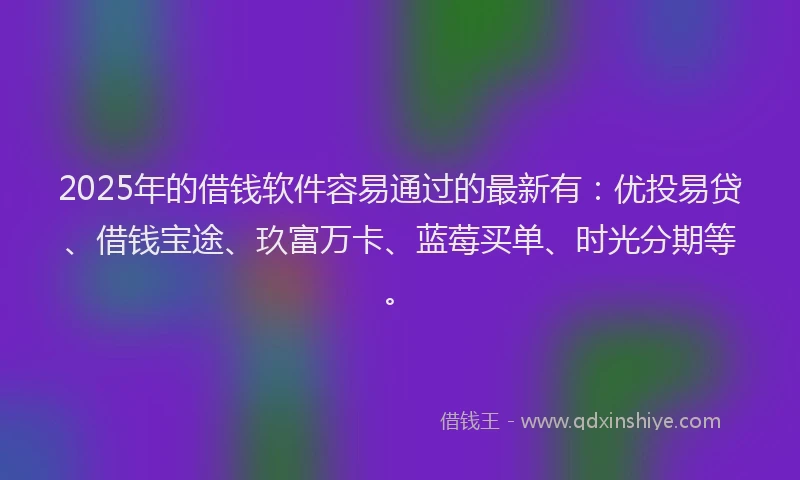 2025年的借钱软件容易通过的最新有：优投易贷、借钱宝途、玖富万卡、蓝莓买单、时光分期等。