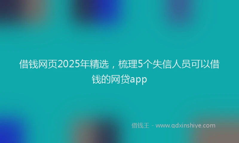 借钱网页2025年精选，梳理5个失信人员可以借钱的网贷app