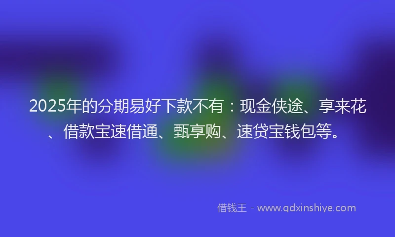 2025年的分期易好下款不有：现金侠途、享来花、借款宝速借通、甄享购、速贷宝钱包等。