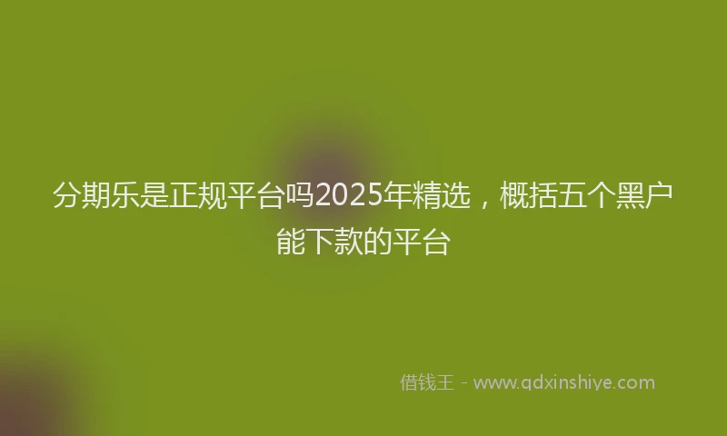 分期乐是正规平台吗2025年精选，概括五个黑户能下款的平台