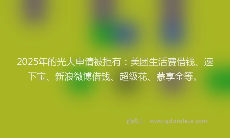 2025年的光大申请被拒有：美团生活费借钱、速下宝、新浪微博借钱、超级花、蒙享金等。