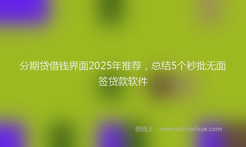分期贷借钱界面2025年推荐，总结5个秒批无面签贷款软件