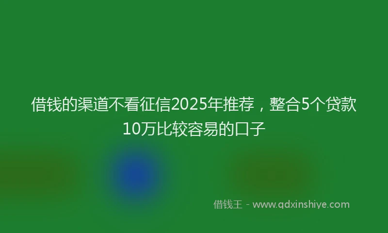借钱的渠道不看征信2025年推荐，整合5个贷款10万比较容易的口子