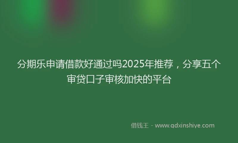 分期乐申请借款好通过吗2025年推荐，分享五个审贷口子审核加快的平台
