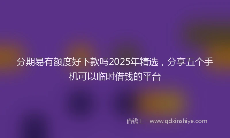 分期易有额度好下款吗2025年精选，分享五个手机可以临时借钱的平台