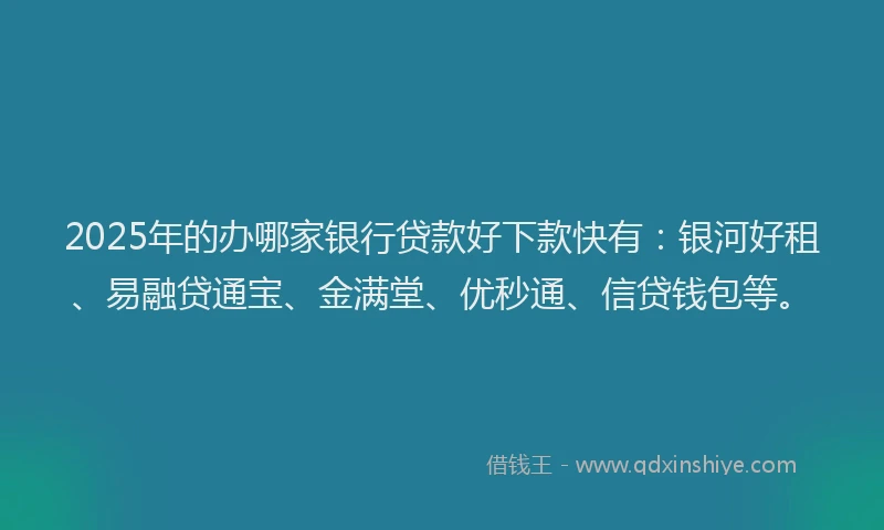 2025年的办哪家银行贷款好下款快有：银河好租、易融贷通宝、金满堂、优秒通、信贷钱包等。