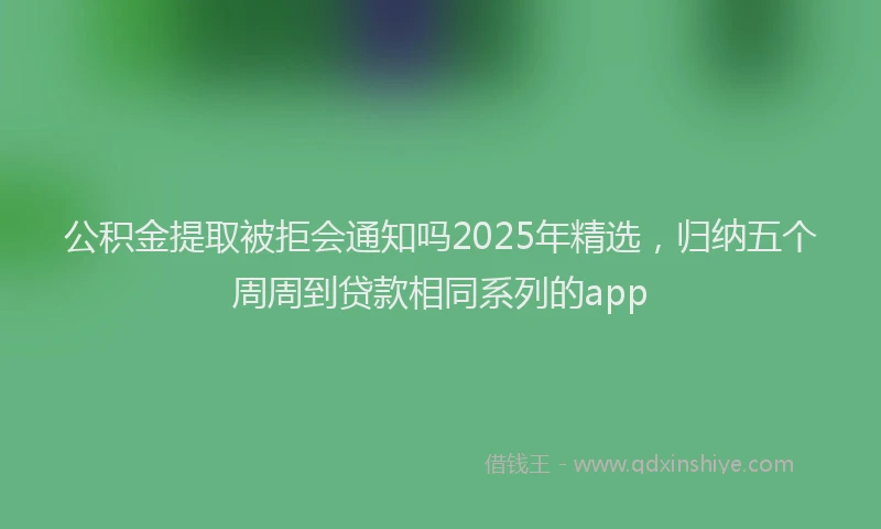 公积金提取被拒会通知吗2025年精选，归纳五个周周到贷款相同系列的app