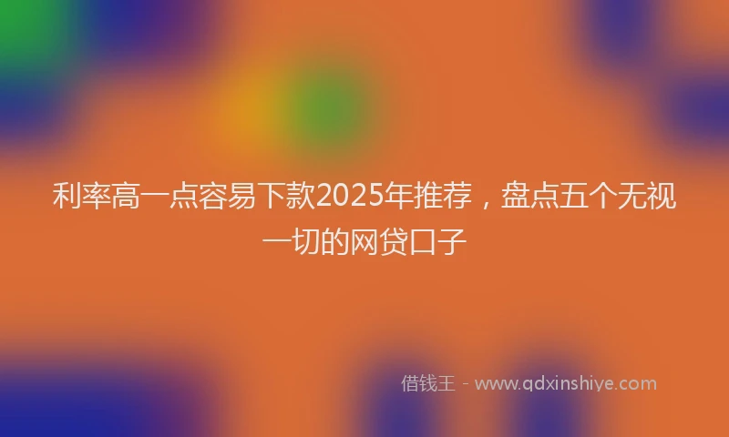 利率高一点容易下款2025年推荐，盘点五个无视一切的网贷口子