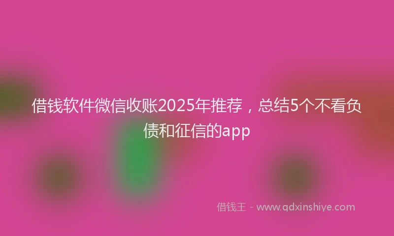 借钱软件微信收账2025年推荐，总结5个不看负债和征信的app