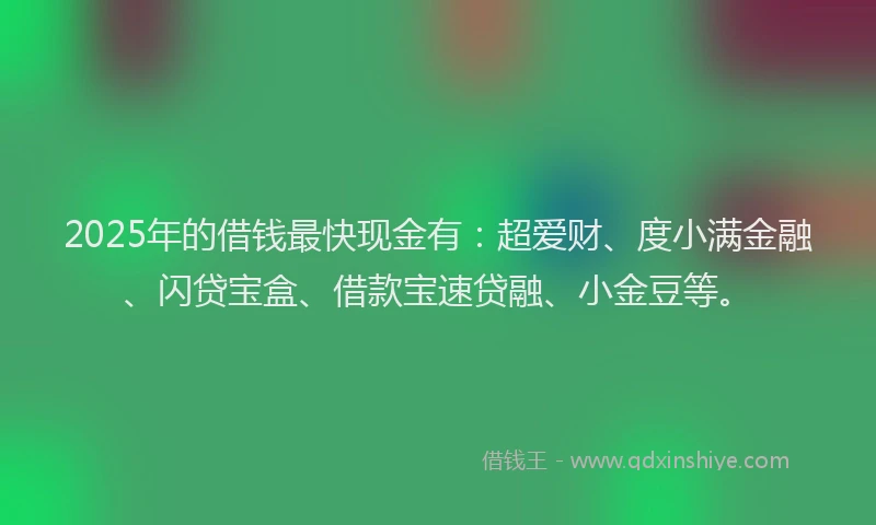 2025年的借钱最快现金有：超爱财、度小满金融、闪贷宝盒、借款宝速贷融、小金豆等。