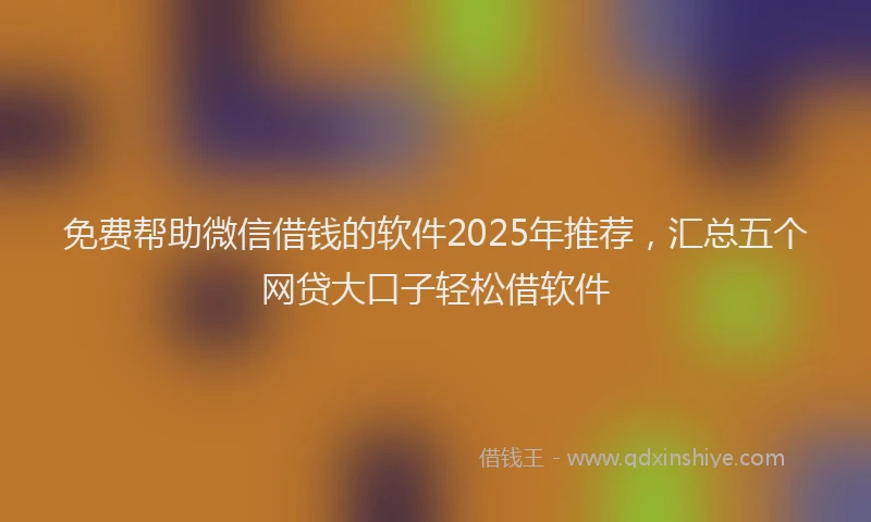 免费帮助微信借钱的软件2025年推荐，汇总五个网贷大口子轻松借软件