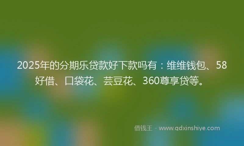 2025年的分期乐贷款好下款吗有：维维钱包、58好借、口袋花、芸豆花、360尊享贷等。