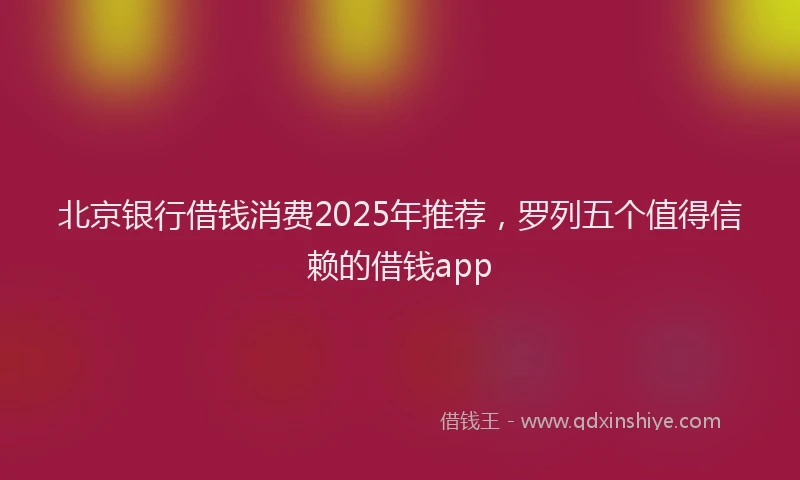 北京银行借钱消费2025年推荐，罗列五个值得信赖的借钱app