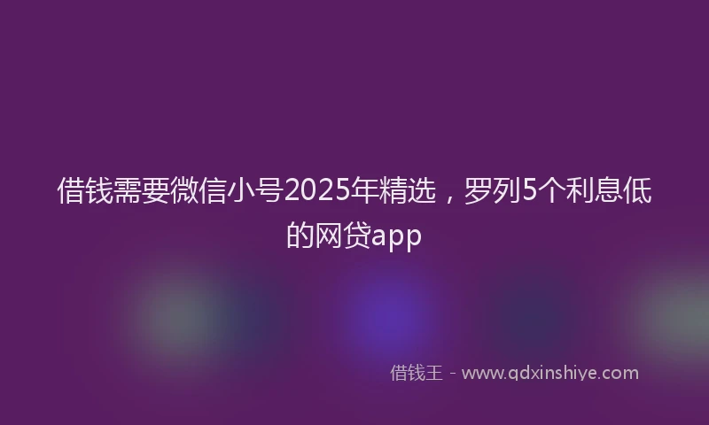 借钱需要微信小号2025年精选，罗列5个利息低的网贷app
