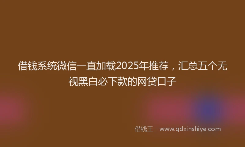 借钱系统微信一直加载2025年推荐，汇总五个无视黑白必下款的网贷口子