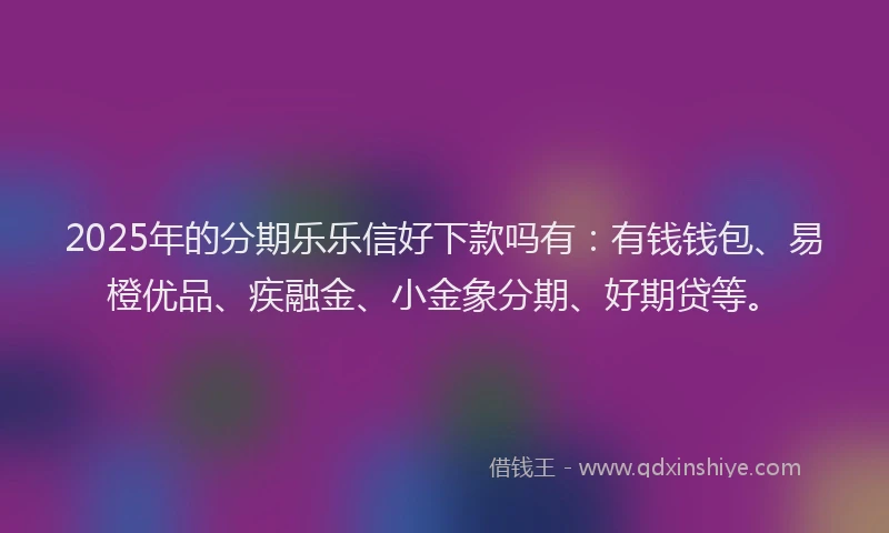 2025年的分期乐乐信好下款吗有：有钱钱包、易橙优品、疾融金、小金象分期、好期贷等。