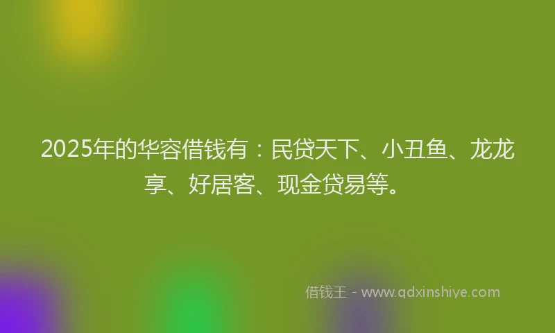 2025年的华容借钱有：民贷天下、小丑鱼、龙龙享、好居客、现金贷易等。