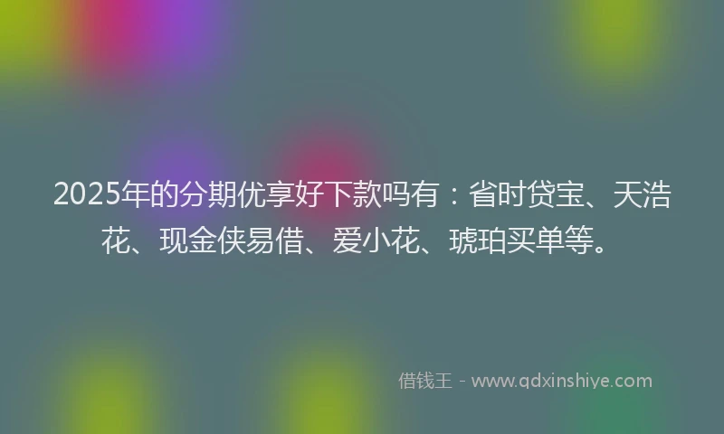 2025年的分期优享好下款吗有：省时贷宝、天浩花、现金侠易借、爱小花、琥珀买单等。