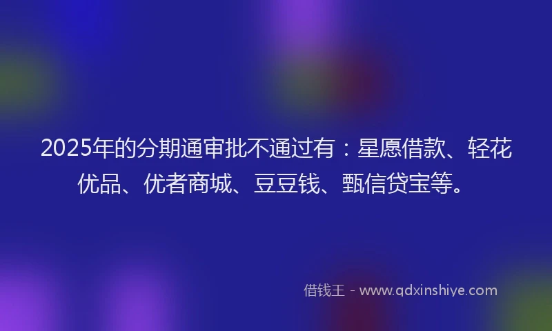 2025年的分期通审批不通过有：星愿借款、轻花优品、优者商城、豆豆钱、甄信贷宝等。