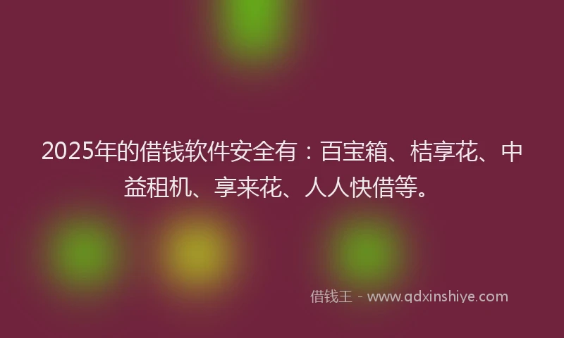 2025年的借钱软件安全有：百宝箱、桔享花、中益租机、享来花、人人快借等。
