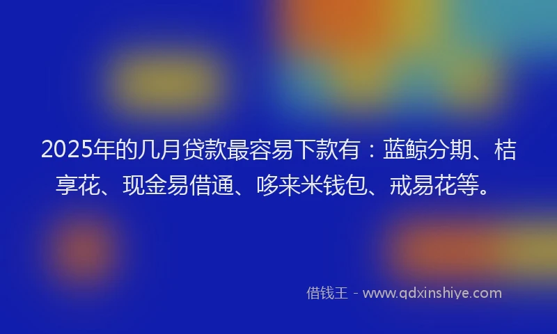 2025年的几月贷款最容易下款有：蓝鲸分期、桔享花、现金易借通、哆来米钱包、戒易花等。