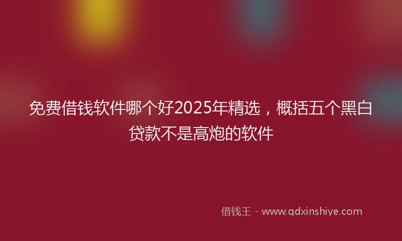 免费借钱软件哪个好2025年精选，概括五个黑白贷款不是高炮的软件
