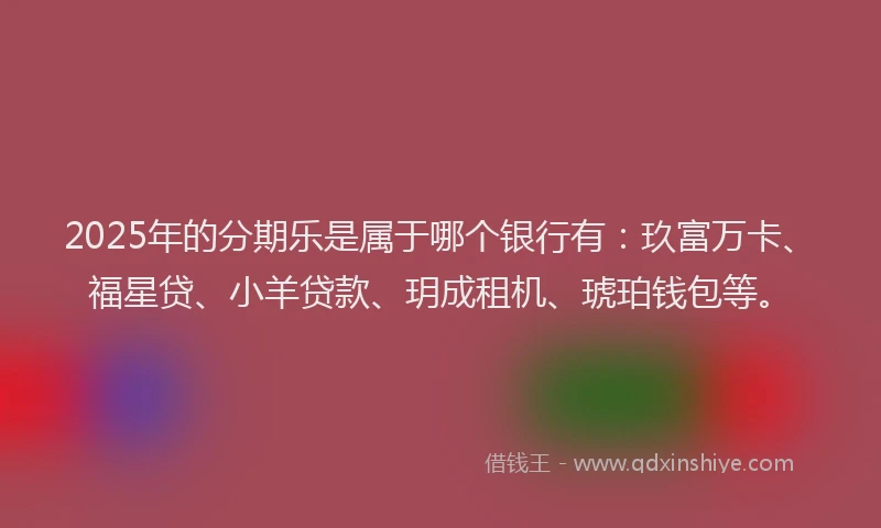 2025年的分期乐是属于哪个银行有：玖富万卡、福星贷、小羊贷款、玥成租机、琥珀钱包等。