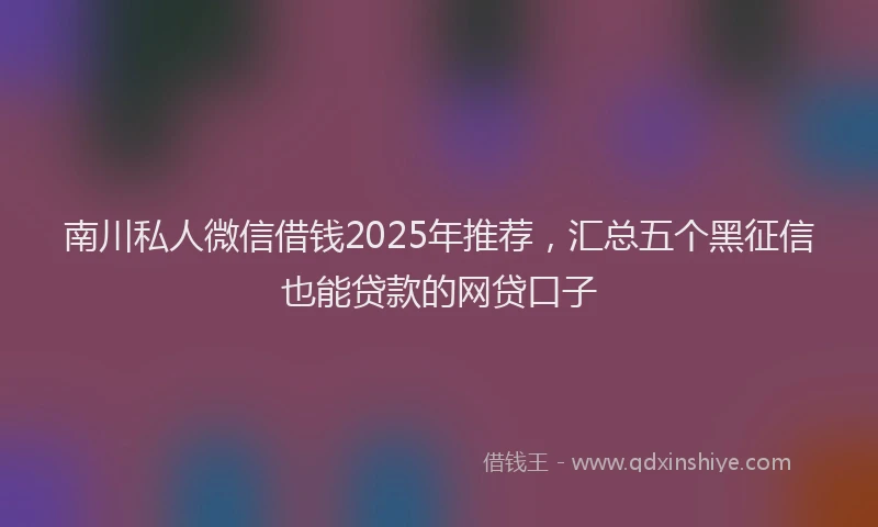 南川私人微信借钱2025年推荐，汇总五个黑征信也能贷款的网贷口子