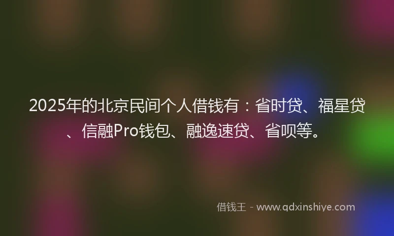 2025年的北京民间个人借钱有：省时贷、福星贷、信融Pro钱包、融逸速贷、省呗等。