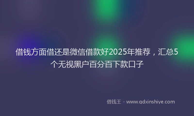 借钱方面借还是微信借款好2025年推荐，汇总5个无视黑户百分百下款口子